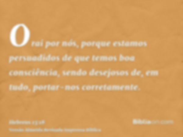 Orai por nós, porque estamos persuadidos de que temos boa consciência, sendo desejosos de, em tudo, portar-nos corretamente.