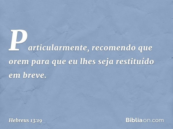 Particularmente, recomendo que orem para que eu lhes seja restituído em breve. -- Hebreus 13:19