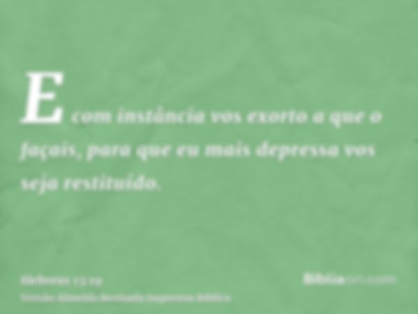 E com instância vos exorto a que o façais, para que eu mais depressa vos seja restituído.