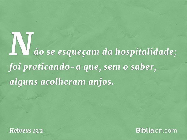 Não se esqueçam da hospitalidade; foi praticando-a que, sem o saber, alguns acolheram anjos. -- Hebreus 13:2