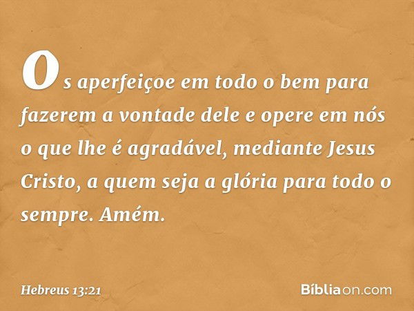 os aperfeiçoe em todo o bem para fazerem a vontade dele e opere em nós o que lhe é agradável, mediante Jesus Cristo, a quem seja a glória para todo o sempre. Am