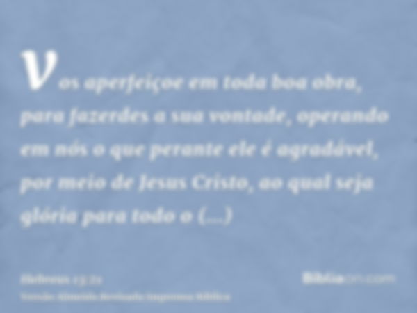 vos aperfeiçoe em toda boa obra, para fazerdes a sua vontade, operando em nós o que perante ele é agradável, por meio de Jesus Cristo, ao qual seja glória para 