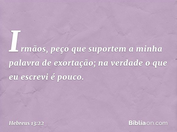 Irmãos, peço que suportem a minha palavra de exortação; na verdade o que eu escrevi é pouco. -- Hebreus 13:22