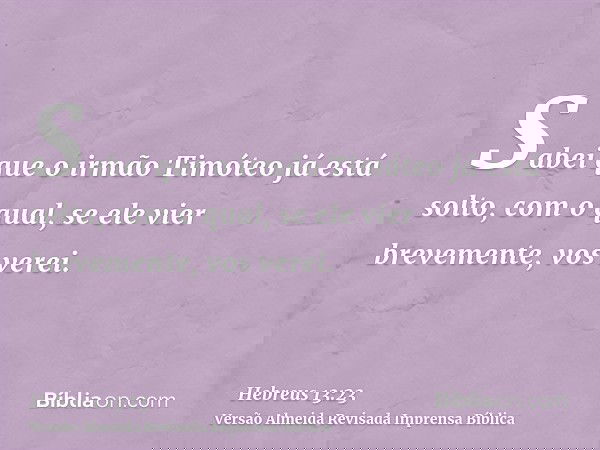 Sabei que o irmão Timóteo já está solto, com o qual, se ele vier brevemente, vos verei.