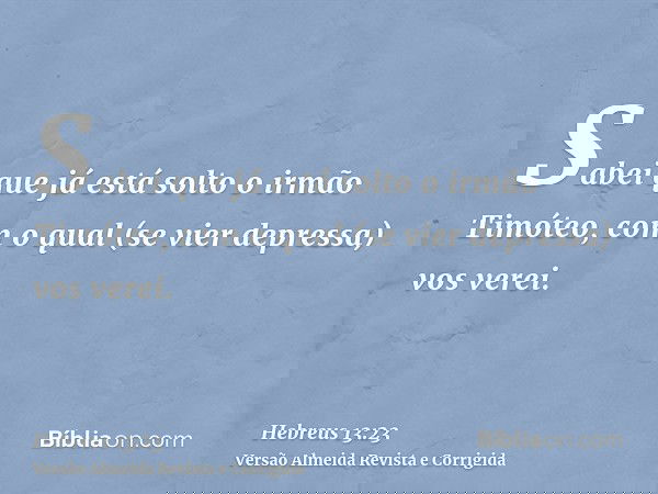 Sabei que já está solto o irmão Timóteo, com o qual (se vier depressa) vos verei.