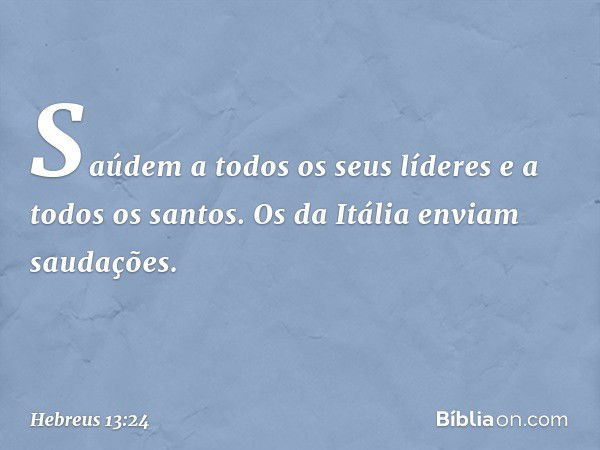 Saúdem a todos os seus líderes e a todos os santos. Os da Itália enviam saudações. -- Hebreus 13:24