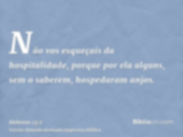 Não vos esqueçais da hospitalidade, porque por ela alguns, sem o saberem, hospedaram anjos.