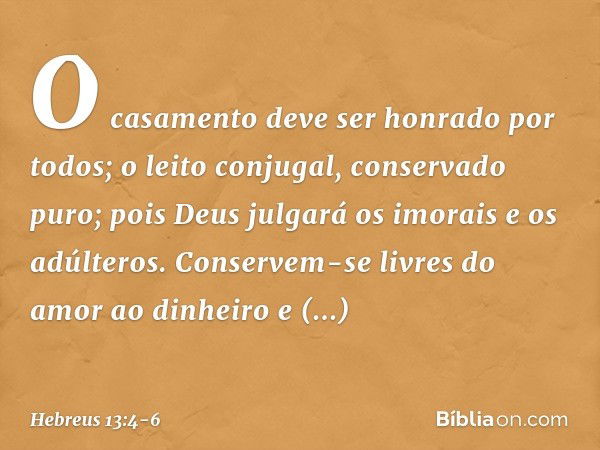 O casamento deve ser honrado por todos; o leito conjugal, conservado puro; pois Deus julgará os imorais e os adúlteros. Conservem-se livres do amor ao dinheiro 