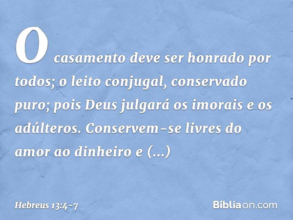 O casamento deve ser honrado por todos; o leito conjugal, conservado puro; pois Deus julgará os imorais e os adúlteros. Conservem-se livres do amor ao dinheiro 