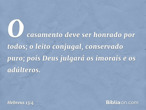 O casamento deve ser honrado por todos; o leito conjugal, conservado puro; pois Deus julgará os imorais e os adúlteros. -- Hebreus 13:4