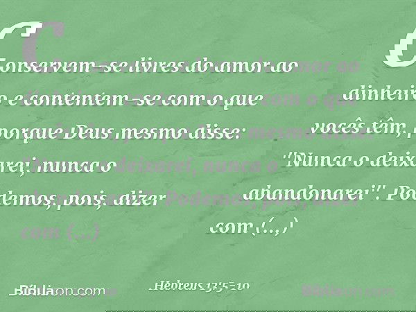 Conservem-se livres do amor ao dinheiro e contentem-se com o que vocês têm, porque Deus mesmo disse:
"Nunca o deixarei,
nunca o abandonarei". Podemos, pois, diz
