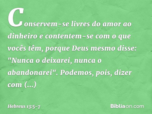 Conservem-se livres do amor ao dinheiro e contentem-se com o que vocês têm, porque Deus mesmo disse:
"Nunca o deixarei,
nunca o abandonarei". Podemos, pois, diz