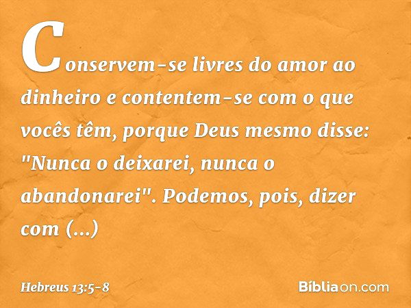 Conservem-se livres do amor ao dinheiro e contentem-se com o que vocês têm, porque Deus mesmo disse:
"Nunca o deixarei,
nunca o abandonarei". Podemos, pois, diz