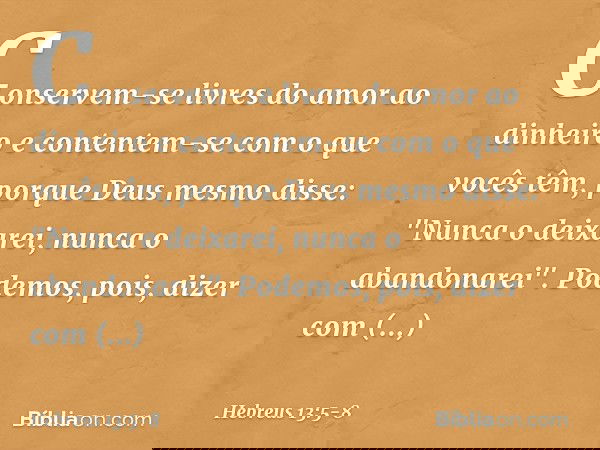 Conservem-se livres do amor ao dinheiro e contentem-se com o que vocês têm, porque Deus mesmo disse:
"Nunca o deixarei,
nunca o abandonarei". Podemos, pois, diz