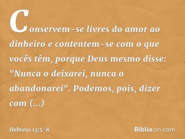 Conservem-se livres do amor ao dinheiro e contentem-se com o que vocês têm, porque Deus mesmo disse:
"Nunca o deixarei,
nunca o abandonarei". Podemos, pois, diz