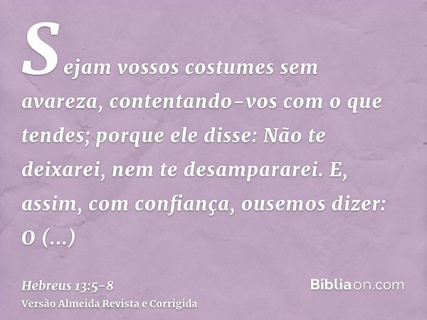 Sejam vossos costumes sem avareza, contentando-vos com o que tendes; porque ele disse: Não te deixarei, nem te desampararei.E, assim, com confiança, ousemos diz