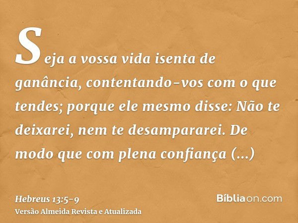 Seja a vossa vida isenta de ganância, contentando-vos com o que tendes; porque ele mesmo disse: Não te deixarei, nem te desampararei.De modo que com plena confi