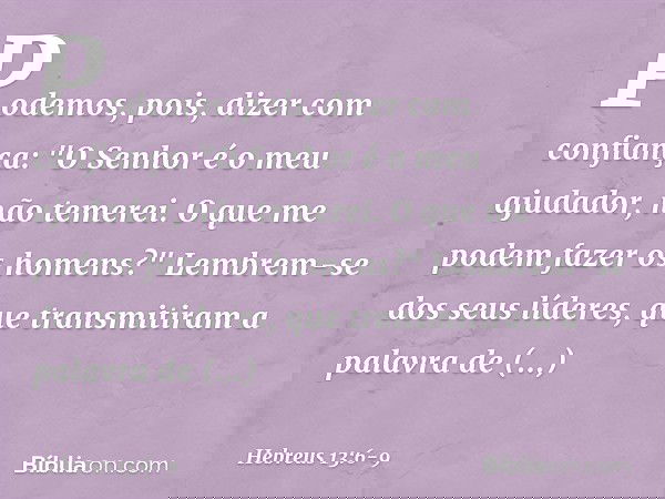 Podemos, pois, dizer com confiança:
"O Senhor é o meu ajudador,
não temerei.
O que me podem fazer
os homens?" Lembrem-se dos seus líderes, que transmitiram a pa