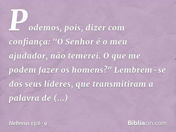 Podemos, pois, dizer com confiança:
"O Senhor é o meu ajudador,
não temerei.
O que me podem fazer
os homens?" Lembrem-se dos seus líderes, que transmitiram a pa