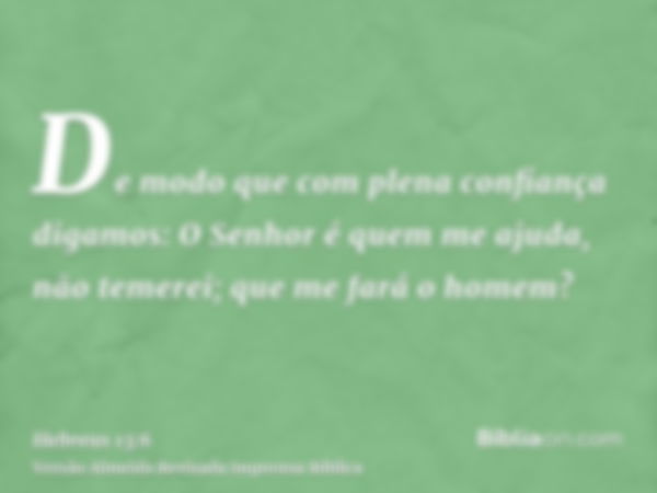 De modo que com plena confiança digamos: O Senhor é quem me ajuda, não temerei; que me fará o homem?