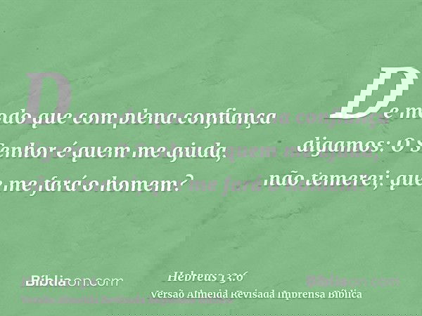 De modo que com plena confiança digamos: O Senhor é quem me ajuda, não temerei; que me fará o homem?