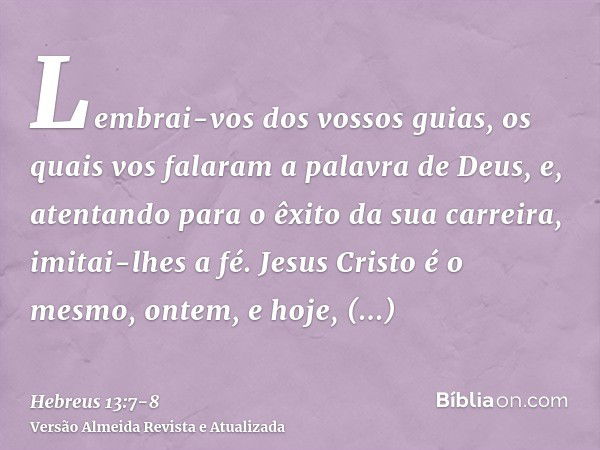 Lembrai-vos dos vossos guias, os quais vos falaram a palavra de Deus, e, atentando para o êxito da sua carreira, imitai-lhes a fé.Jesus Cristo é o mesmo, ontem,