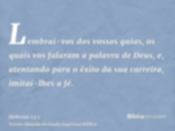 Lembrai-vos dos vossos guias, os quais vos falaram a palavra de Deus, e, atentando para o êxito da sua carreira, imitai-lhes a fé.