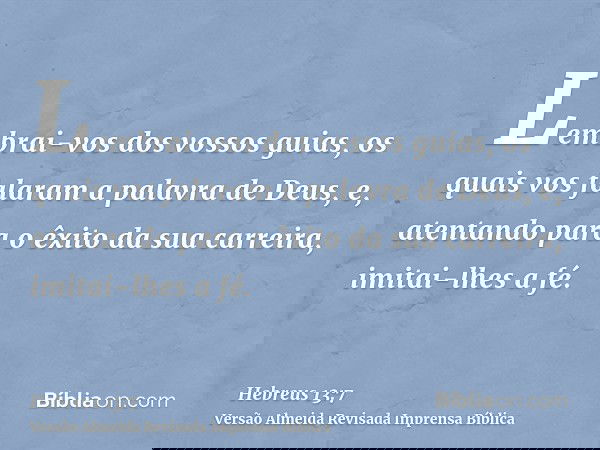 Lembrai-vos dos vossos guias, os quais vos falaram a palavra de Deus, e, atentando para o êxito da sua carreira, imitai-lhes a fé.