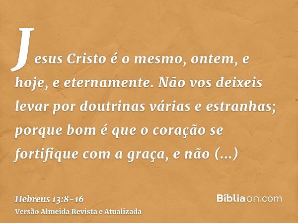 Jesus Cristo é o mesmo, ontem, e hoje, e eternamente.Não vos deixeis levar por doutrinas várias e estranhas; porque bom é que o coração se fortifique com a graç