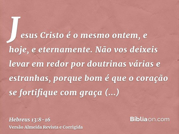 Jesus Cristo é o mesmo ontem, e hoje, e eternamente.Não vos deixeis levar em redor por doutrinas várias e estranhas, porque bom é que o coração se fortifique co