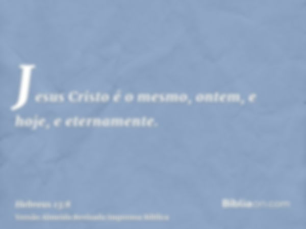 Jesus Cristo é o mesmo, ontem, e hoje, e eternamente.