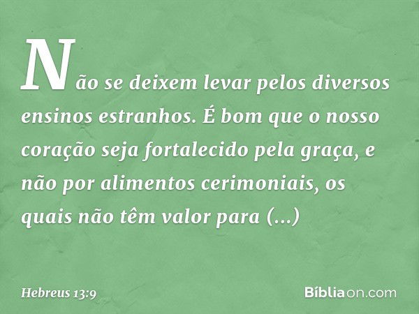 Não se deixem levar pelos diversos ensinos estranhos. É bom que o nosso coração seja fortalecido pela graça, e não por alimentos cerimoniais, os quais não têm v