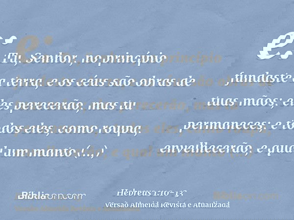 e: Tu, Senhor, no princípio fundaste a terra, e os céus são obras de tuas mãos;eles perecerão, mas tu permaneces; e todos eles, como roupa, envelhecerão,e qual