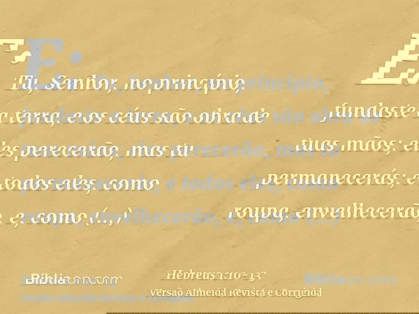E: Tu, Senhor, no princípio, fundaste a terra, e os céus são obra de tuas mãos;eles perecerão, mas tu permanecerás; e todos eles, como roupa, envelhecerão,e, co