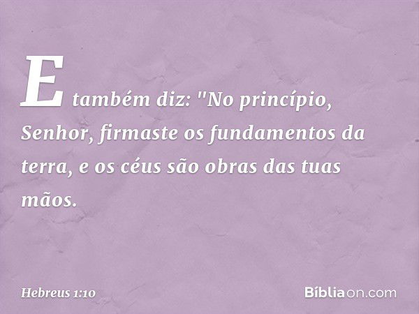 E também diz:
"No princípio, Senhor,
firmaste os fundamentos
da terra,
e os céus são obras
das tuas mãos. -- Hebreus 1:10