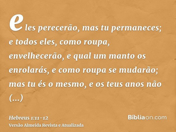 eles perecerão, mas tu permaneces; e todos eles, como roupa, envelhecerão,e qual um manto os enrolarás, e como roupa se mudarão; mas tu és o mesmo, e os teus an