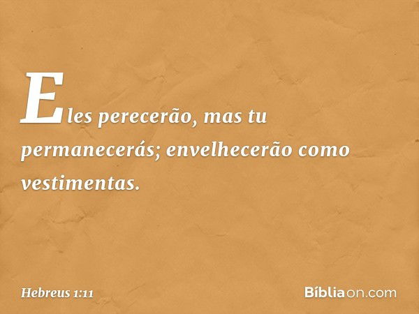 Eles perecerão,
mas tu permanecerás;
envelhecerão como vestimentas. -- Hebreus 1:11