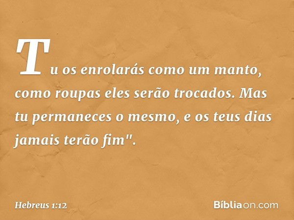 Tu os enrolarás como um manto,
como roupas
eles serão trocados.
Mas tu permaneces o mesmo,
e os teus dias jamais terão fim". -- Hebreus 1:12