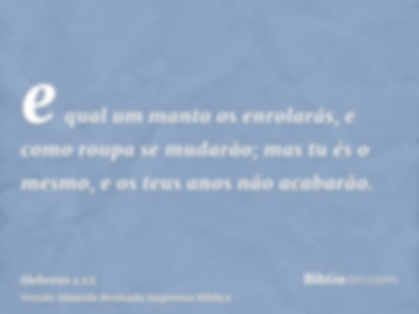 e qual um manto os enrolarás, e como roupa se mudarão; mas tu és o mesmo, e os teus anos não acabarão.