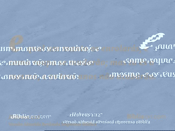 e qual um manto os enrolarás, e como roupa se mudarão; mas tu és o mesmo, e os teus anos não acabarão.