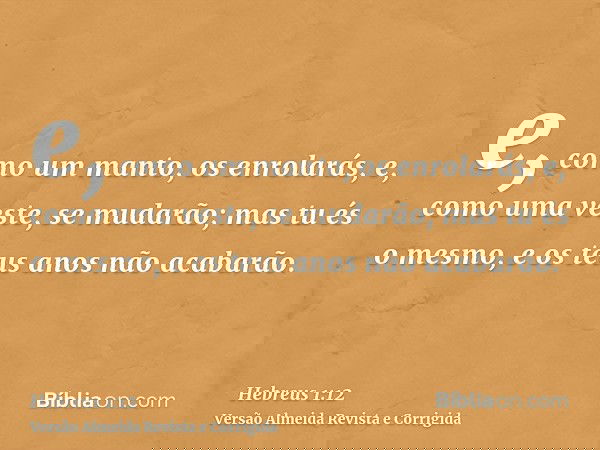 e, como um manto, os enrolarás, e, como uma veste, se mudarão; mas tu és o mesmo, e os teus anos não acabarão.