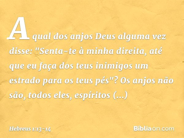 A qual dos anjos Deus alguma vez disse:
"Senta-te à minha direita,
até que eu faça
dos teus inimigos
um estrado para os teus pés"? Os anjos não são, todos eles,