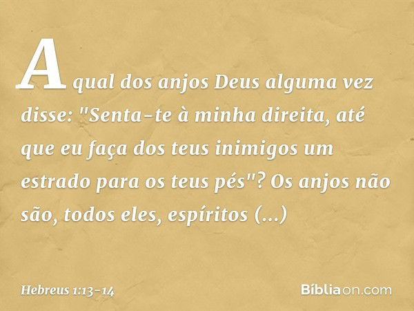 A qual dos anjos Deus alguma vez disse:
"Senta-te à minha direita,
até que eu faça
dos teus inimigos
um estrado para os teus pés"? Os anjos não são, todos eles,