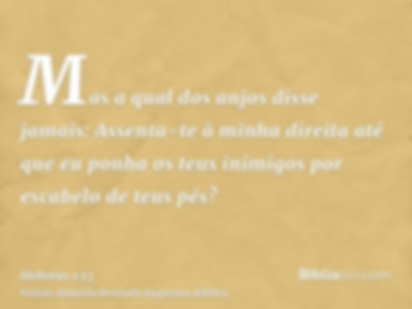 Mas a qual dos anjos disse jamais: Assenta-te à minha direita até que eu ponha os teus inimigos por escabelo de teus pés?