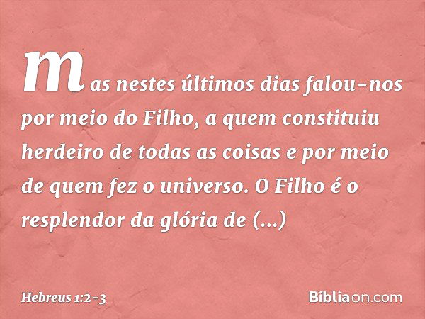 mas nestes últimos dias falou-nos por meio do Filho, a quem constituiu herdeiro de todas as coisas e por meio de quem fez o universo. O Filho é o resplendor da 