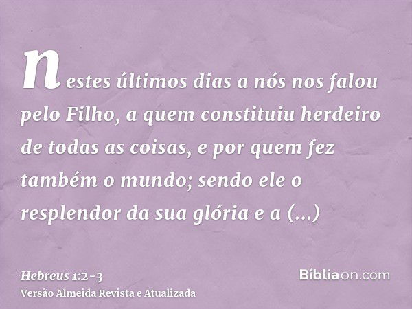 nestes últimos dias a nós nos falou pelo Filho, a quem constituiu herdeiro de todas as coisas, e por quem fez também o mundo;sendo ele o resplendor da sua glóri