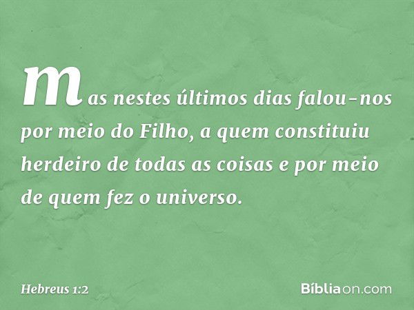 mas nestes últimos dias falou-nos por meio do Filho, a quem constituiu herdeiro de todas as coisas e por meio de quem fez o universo. -- Hebreus 1:2