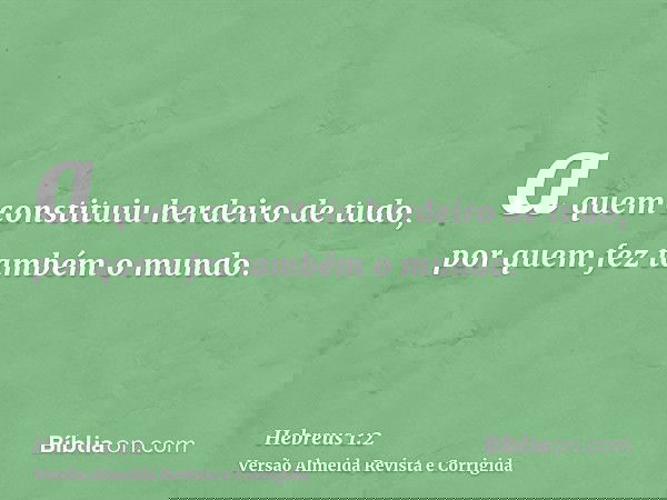 a quem constituiu herdeiro de tudo, por quem fez também o mundo.