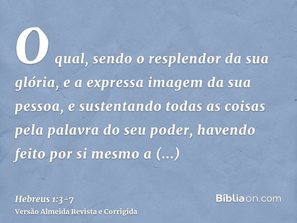 O qual, sendo o resplendor da sua glória, e a expressa imagem da sua pessoa, e sustentando todas as coisas pela palavra do seu poder, havendo feito por si mesmo