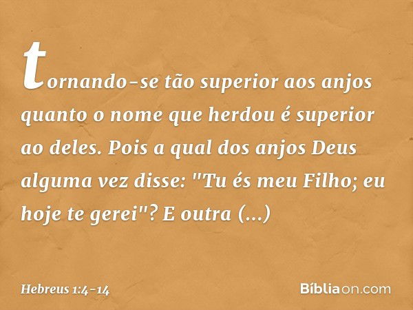 tornando-se tão superior aos anjos quanto o nome que herdou é superior ao deles. Pois a qual dos anjos Deus alguma vez disse:
"Tu és meu Filho;
eu hoje te gerei